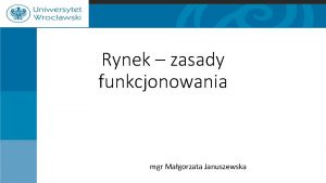 Rynek zasady funkcjonowania mgr Magorzata Januszewska Plan prezentacji