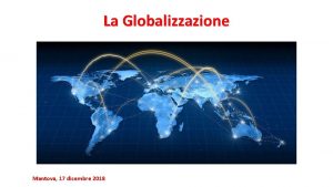 La Globalizzazione Mantova 17 dicembre 2018 La Globalizzazione