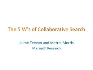 The 5 Ws of Collaborative Search Jaime Teevan