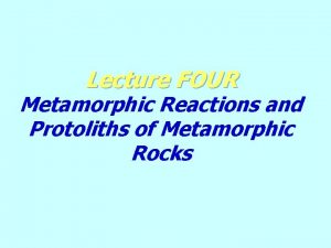 Lecture FOUR Metamorphic Reactions and Protoliths of Metamorphic