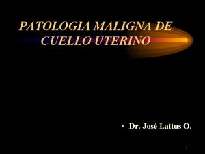 PATOLOGIA MALIGNA DE CUELLO UTERINO Dr Jos Lattus