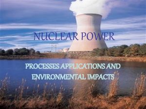 NUCLEAR POWER PROCESSES APPLICATIONS AND ENVIRONMENTAL IMPACTS NUCLEAR