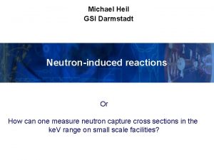 Michael Heil GSI Darmstadt Neutroninduced reactions Or How