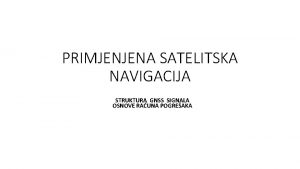 PRIMJENJENA SATELITSKA NAVIGACIJA STRUKTURA GNSS SIGNALA OSNOVE RAUNA