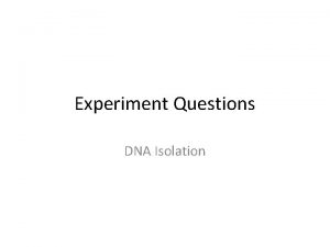 Experiment Questions DNA Isolation DNA Isolation For what
