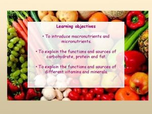 Learning objectives To introduce macronutrients and micronutrients To