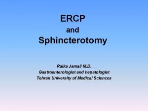 ERCP and Sphincterotomy Raika Jamali M D Gastroenterologist