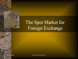 The Spot Market for Foreign Exchange Spot Market The Spot Market for Foreign Exchange Spot Market