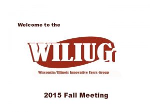 Welcome to the 2015 Fall Meeting WILIUG Fall