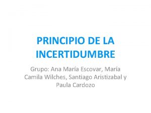 PRINCIPIO DE LA INCERTIDUMBRE Grupo Ana Mara Escovar