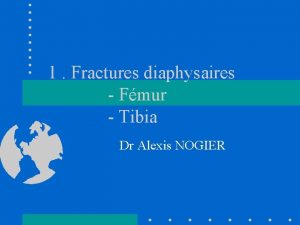 1 Fractures diaphysaires Fmur Tibia Dr Alexis NOGIER