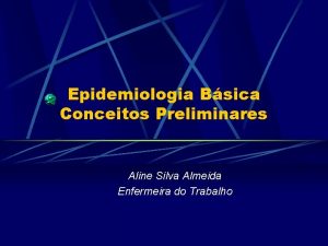 Epidemiologia Bsica Conceitos Preliminares Aline Silva Almeida Enfermeira