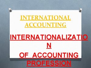 INTERNATIONAL ACCOUNTING INTERNATIONALIZATIO N OF ACCOUNTING PROFESSION GLOBALISATION
