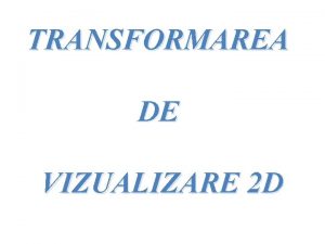 TRANSFORMAREA DE VIZUALIZARE 2 D TRANSFORMAREA DE VIZUALIZARE