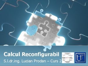 Calcul Reconfigurabil S l dr ing Lucian Prodan