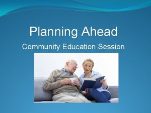 Planning Ahead Community Education Session Learning outcomes Understand
