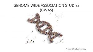 GENOME WIDE ASSOCIATION STUDIES GWAS Presented by Oyeyemi