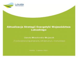 Aktualizacja Strategii Energetyki Wojewdztwa Lubuskiego Danuta WesoowskaWujaszek Zca