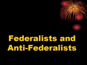 Federalists and AntiFederalists AntiFederalists Issue AntiFederalists Fear Federalists
