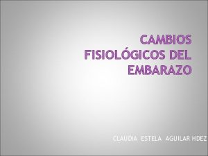 CAMBIOS FISIOLGICOS DEL EMBARAZO CLAUDIA ESTELA AGUILAR HDEZ