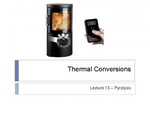 Thermal Conversions Lecture 13 Pyrolysis Week 5 Thermal