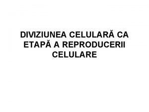 DIVIZIUNEA CELULAR CA ETAP A REPRODUCERII CELULARE Reproducerea