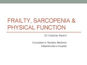 FRAILTY SARCOPENIA PHYSICAL FUNCTION Dr Victoria Keevil Consultant