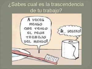 Sabes cual es la trascendencia de tu trabajo