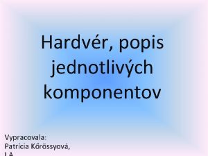 Hardvr popis jednotlivch komponentov Vypracovala Patrcia Krssyov Hardvr