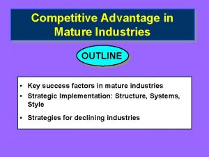 Competitive Advantage in Mature Industries OUTLINE Key success