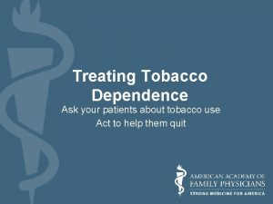 Treating Tobacco Dependence Ask your patients about tobacco