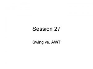 Session 27 Swing vs AWT AWT Abstract Window