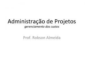 Administrao de Projetos gerenciamento dos custos Prof Robson