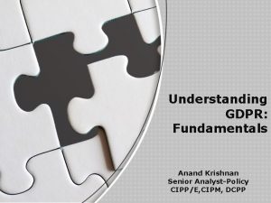 Understanding GDPR Fundamentals Anand Krishnan Senior AnalystPolicy CIPPE