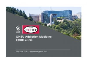 OHSU Addiction Medicine ECHO clinic PRESENTED BY Jessica
