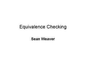 Equivalence Checking Sean Weaver Equivalence Checking Prove whether