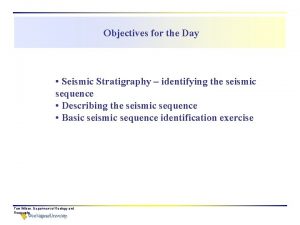 Objectives for the Day Seismic Stratigraphy identifying the