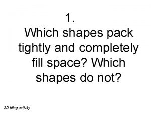 1 Which shapes pack tightly and completely fill