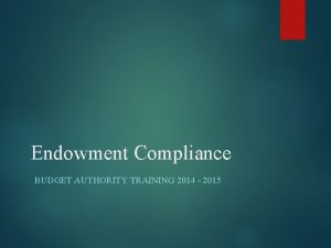 Endowment Compliance BUDGET AUTHORITY TRAINING 2014 2015 Endowments