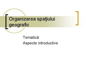 Organizarea spaiului geografic Tematic Aspecte introductive Tematica n