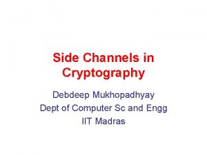 Side Channels in Cryptography Debdeep Mukhopadhyay Dept of