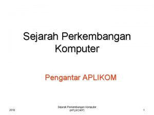 Sejarah Perkembangan Komputer Pengantar APLIKOM 2010 Sejarah Perkembangan