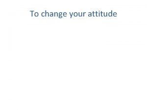 To change your attitude To change your attitude