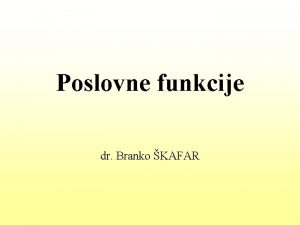 Poslovne funkcije dr Branko KAFAR POSLOVNE FUNKCIJE V