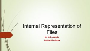 Internal Representation of Files Mr M D Jamadar