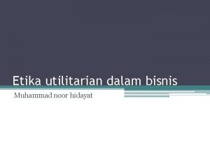 Etika utilitarian dalam bisnis Muhammad noor hidayat Utilitarianisme