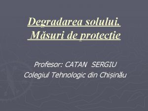 Degradarea solului Msuri de protecie Profesor CATAN SERGIU