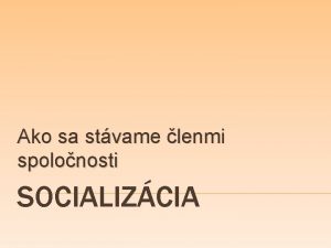 Ako sa stvame lenmi spolonosti SOCIALIZCIA SOCIALIZCIA proces