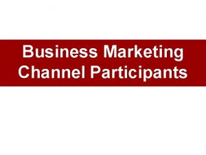 Business Marketing Channel Participants Business Marketing Channel Members