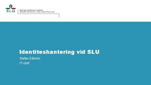 Identiteshantering vid SLU Stefan Edholm ITchef Verksamhetsid SLU